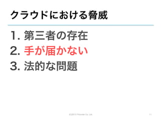 クラウドにおける脅威

1.  第三者の存在
2.  手が届かない
3.  法的な問題



       (C)2013 Tricorder Co. Ltd.   11
 