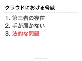 クラウドにおける脅威

1.  第三者の存在
2.  手が届かない
3.  法的な問題



       (C)2013 Tricorder Co. Ltd.   13
 