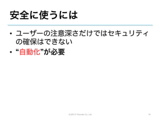 安全に使うには
•  ユーザーの注意深さだけではセキュリティ
   の確保はできない
•  自動化 が必要




         (C)2013 Tricorder Co. Ltd.   16
 