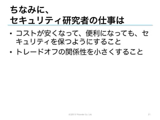 ちなみに、
セキュリティ研究者の仕事は
•  コストが安くなって、便利になっても、セ
   キュリティを保つようにすること
•  トレードオフの関係性を小さくすること




         (C)2013 Tricorder Co. Ltd.   21
 