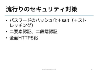 流行りのセキュリティ対策
•  パスワードのハッシュ化＋salt（＋スト
   レッチング）
•  二要素認証、二段階認証
•  全面HTTPS化




          (C)2013 Tricorder Co. Ltd.   28
 