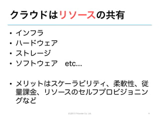クラウドはリソースの共有
•    インフラ
•    ハードウェア
•    ストレージ
•    ソフトウェア etc...

•  メリットはスケーラビリティ、柔軟性、従
   量課金、リソースのセルフプロビジョニン
   グなど
               (C)2013 Tricorder Co. Ltd.   4
 