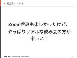 COPYRIGHT© 1PAC.INC. ALL RIGHT RESERVED. 27
Zoom呑みも楽しかったけど、
やっぱりリアルな飲み会の方が
楽しい！
総括とこれから4
 