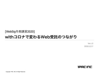 [WebSig冬期講習2020] 
withコロナで変わるWeb受託のつながり
Ver.1.0
2020/12/17
Copyright 1PAC. INC. All Right Reserved.
 