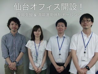 仙台オフィス開設！
復興支援 & 遠隔運用体制チャレンジ
 