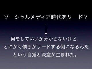 ソーシャルメディア時代をリード？



 何をしていいか分からないけど、
とにかく僕らがリードする側になるんだ
  という自覚と決意が生まれた。
 