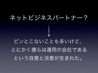 ネットビジネスパートナー？


ピンとこないことも多いけど、
とにかく僕らは運用の会社である
という自覚と決意が生まれた。
 
