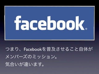つまり、Facebookを普及させること自体が
メンバーズのミッション。
気合いが違います。
 