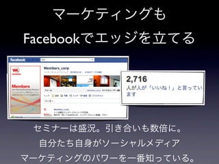 マーケティングも
Facebookでエッジを立てる




 セミナーは盛況。引き合いも数倍に。
  自分たち自身がソーシャルメディア
マーケティングのパワーを一番知っている。
 