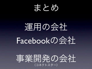 まとめ

 運用の会社
Facebookの会社

事業開発の会社
   （コネクトスター）
 