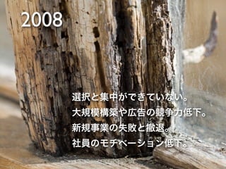 2008


       選択と集中ができていない。
       大規模構築や広告の競争力低下。
       新規事業の失敗と撤退。
       社員のモチベーション低下。
 