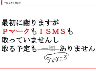一応ごめんなさい




最初に謝りますが
ＰマークもＩＳＭＳも
取っていませんし
取る予定も 一切 ありません

             1
 