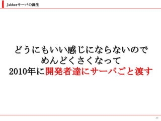 Jabberサーバの誕生




 どうにもいい感じにならないので
     めんどくさくなって
2010年に開発者達にサーバごと渡す



                     29
 
