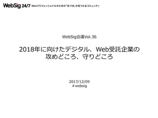 WebSig会議Vol.36
2018年に向けたデジタル、Web受託企業の
攻めどころ、守りどころ
2017/12/09
＃websig
 