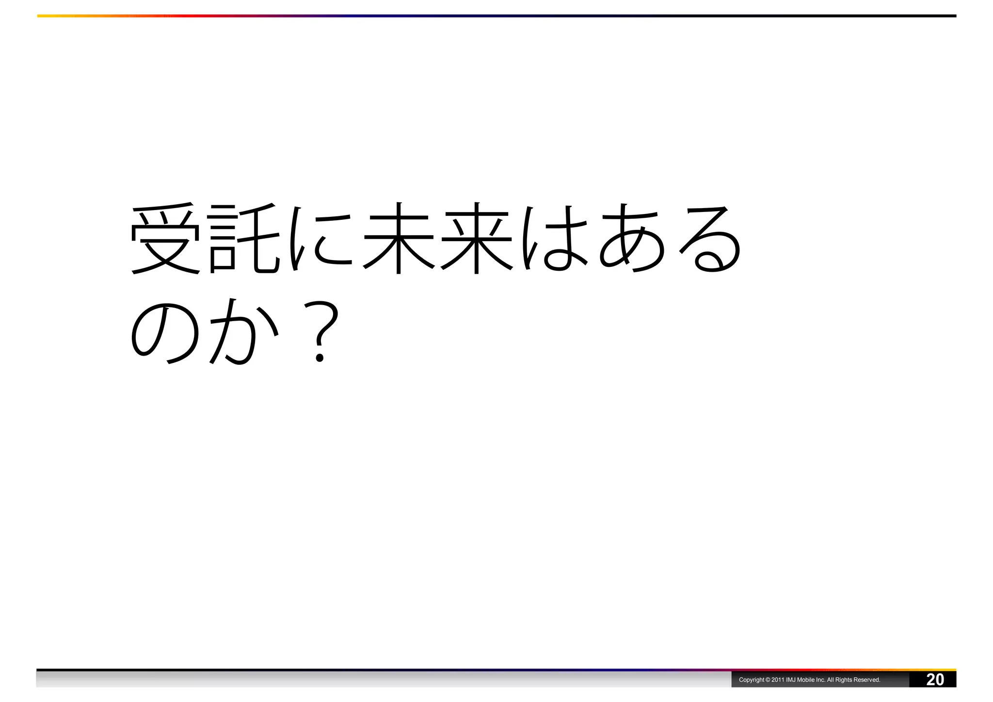 受託に未来はある
のか？



       Copyright © 2011 IMJ Mobile Inc. All Rights Reserved.
                                                               20
 