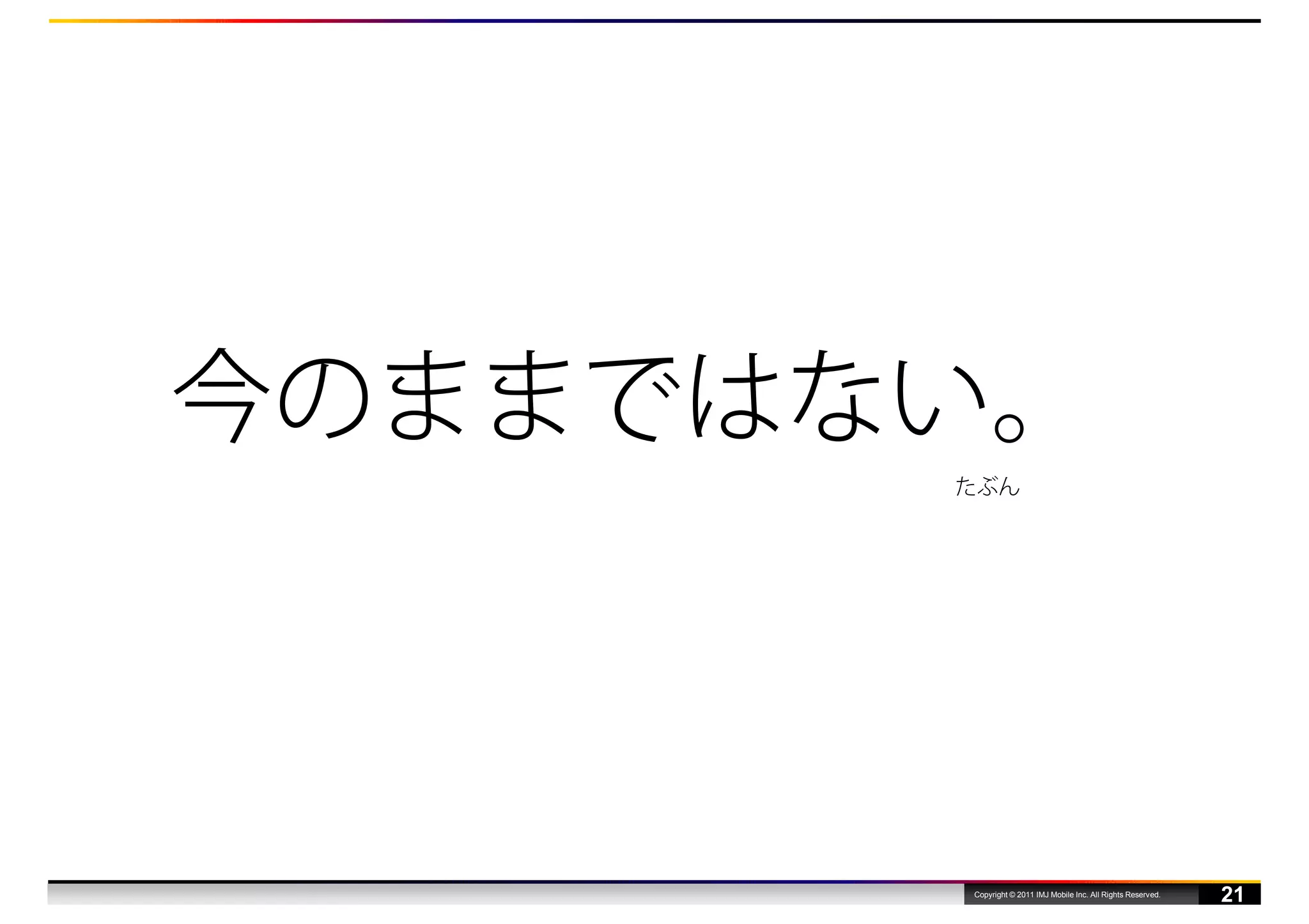 今のままではない。
       たぶん




       Copyright © 2011 IMJ Mobile Inc. All Rights Reserved.
                                                               21
 