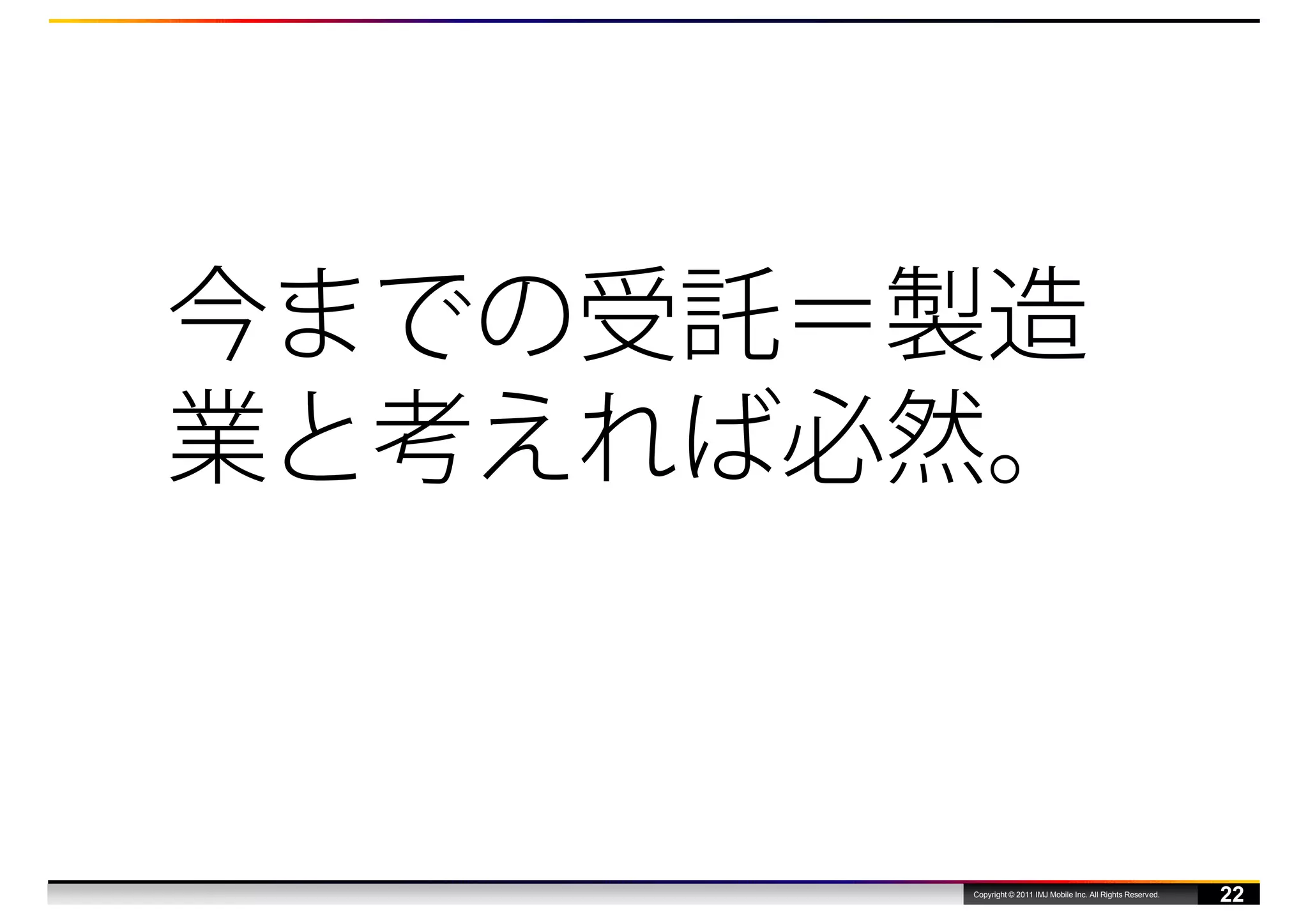 今までの受託＝製造
業と考えれば必然。



       Copyright © 2011 IMJ Mobile Inc. All Rights Reserved.
                                                               22
 