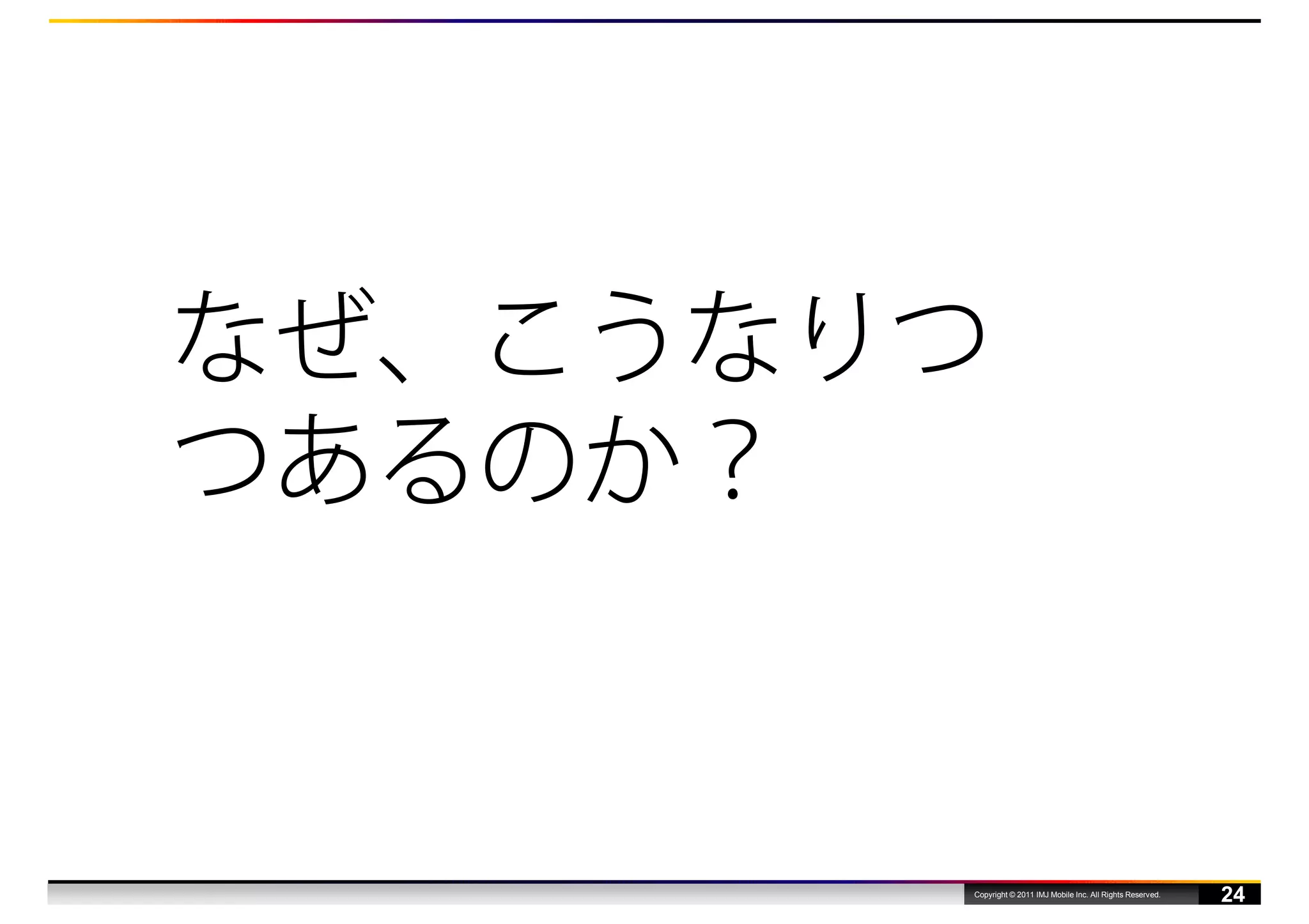 なぜ、こうなりつ
つあるのか？


       Copyright © 2011 IMJ Mobile Inc. All Rights Reserved.
                                                               24
 