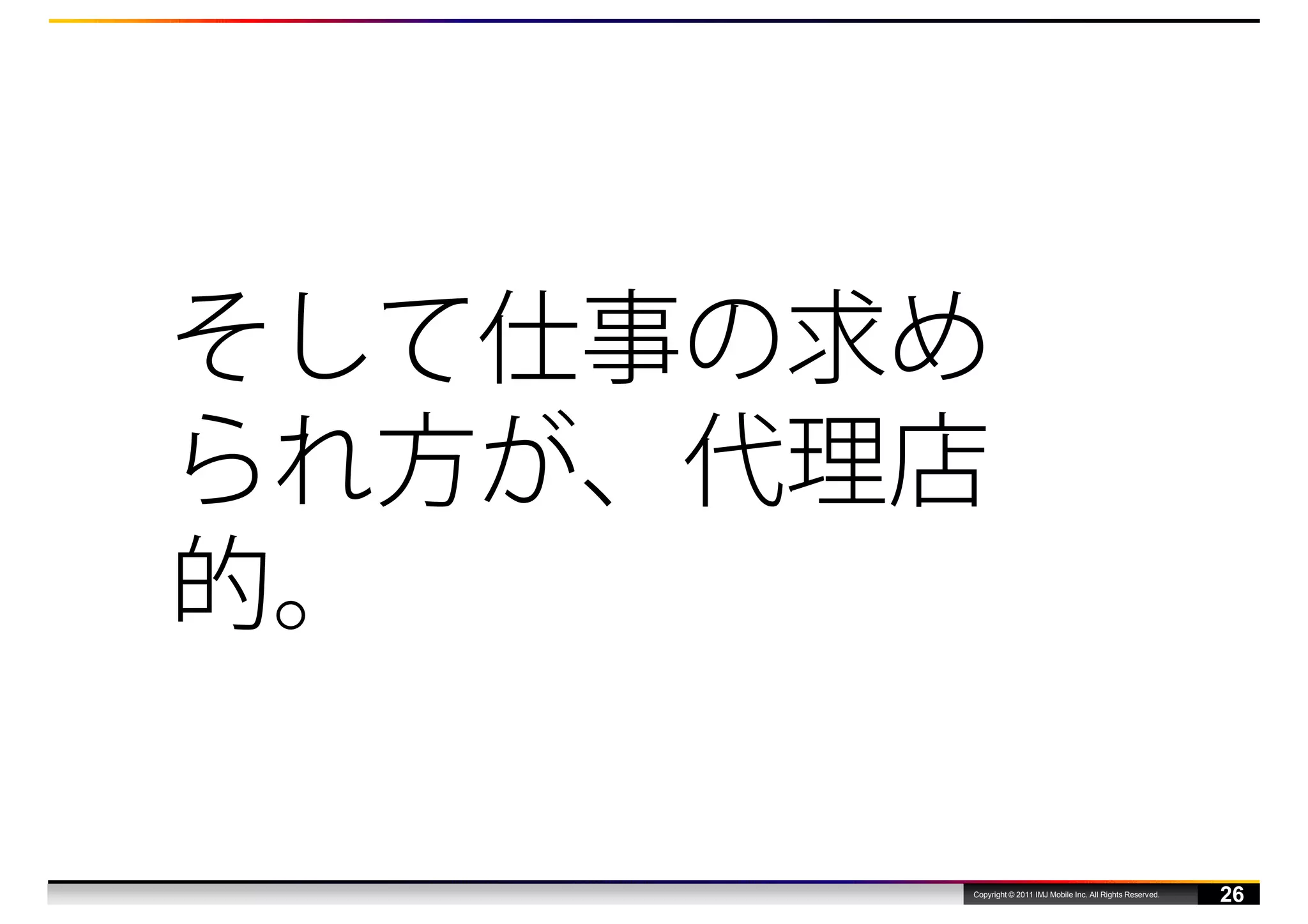 そして仕事の求め
られ方が、代理店
的。

       Copyright © 2011 IMJ Mobile Inc. All Rights Reserved.
                                                               26
 