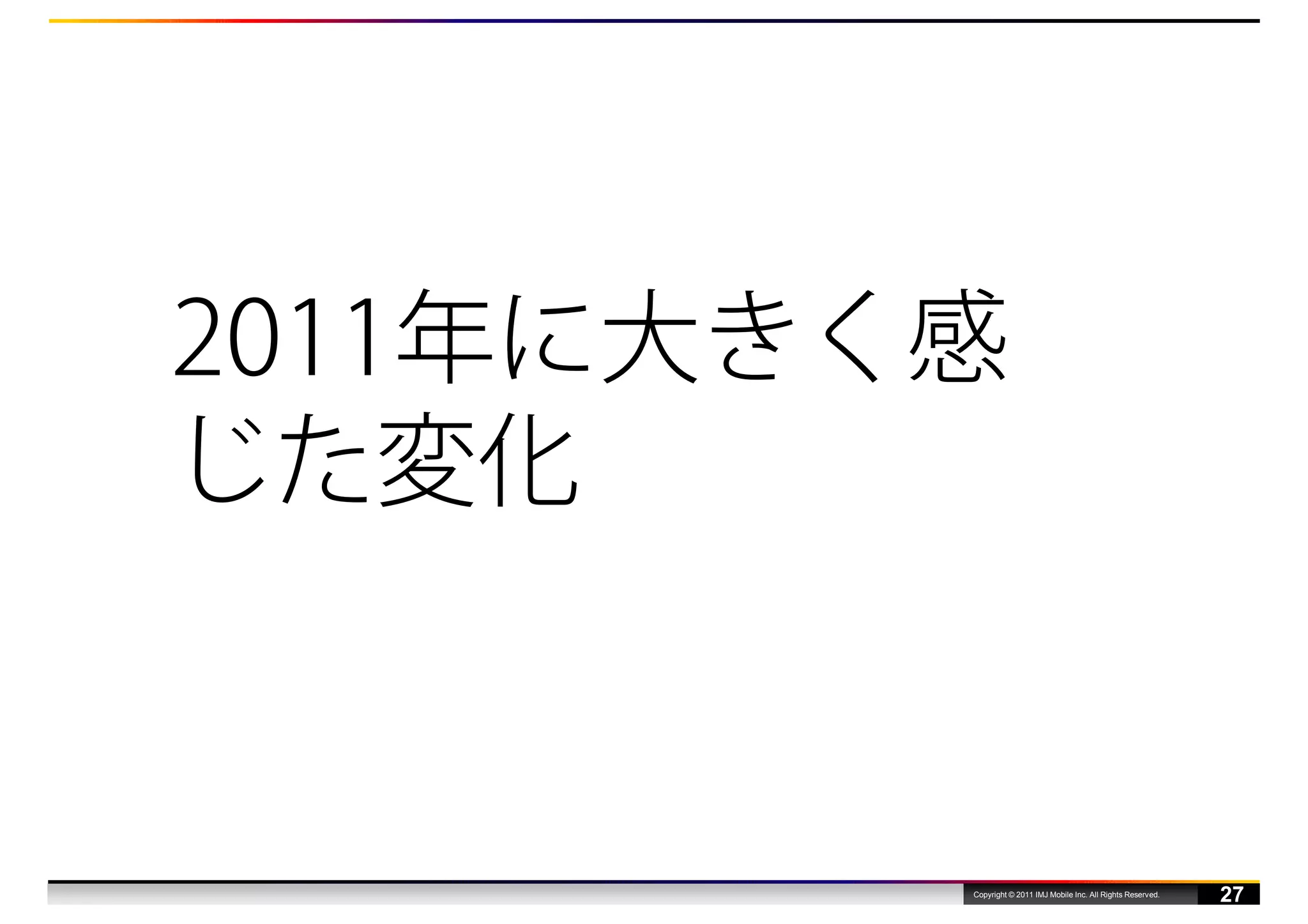 2011年に大きく感
じた変化


         Copyright © 2011 IMJ Mobile Inc. All Rights Reserved.
                                                                 27
 