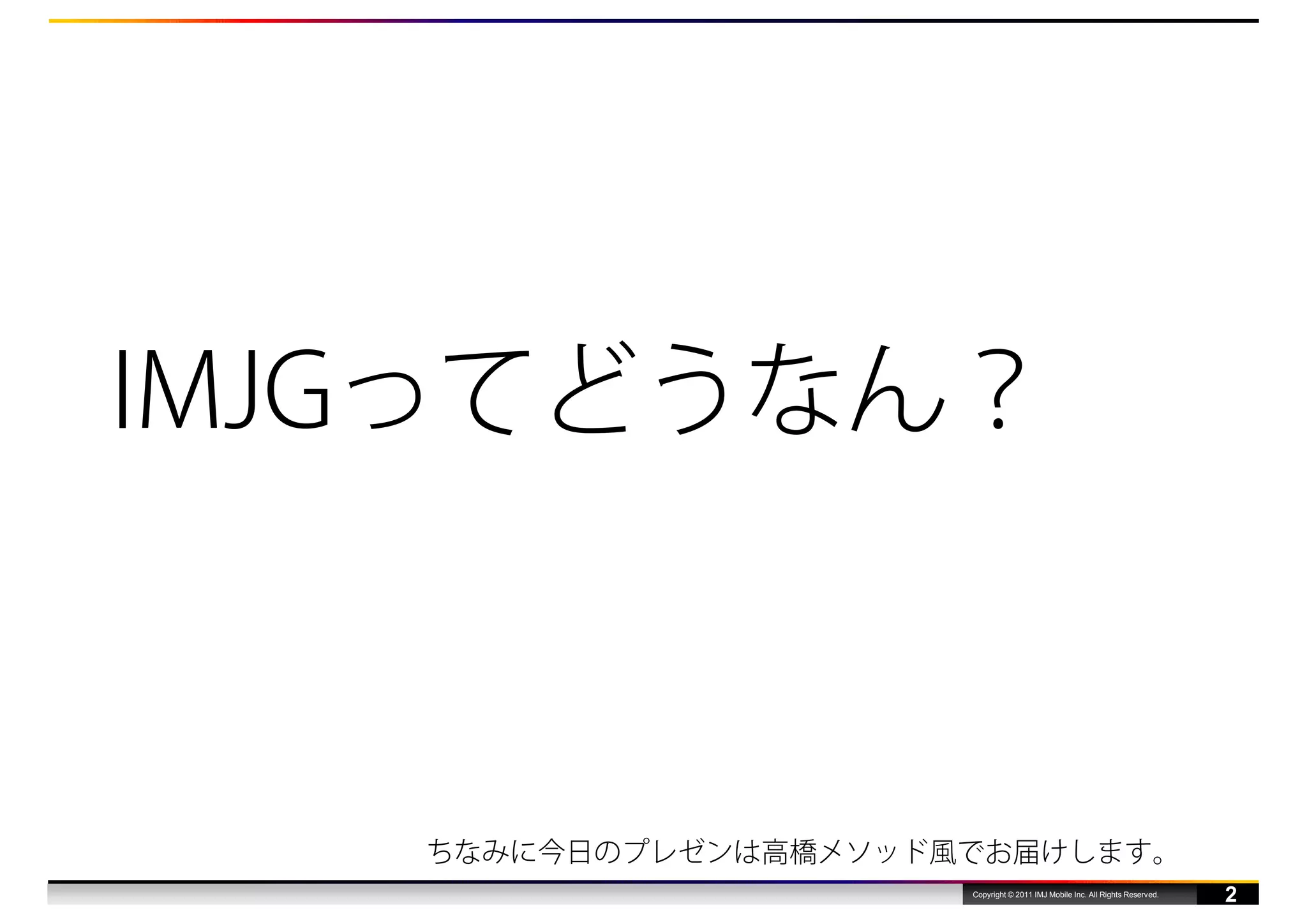 IMJGってどうなん？



   ちなみに今日のプレゼンは高橋メソッド風でお届けします。
                      Copyright © 2011 IMJ Mobile Inc. All Rights Reserved.
                                                                              2
 