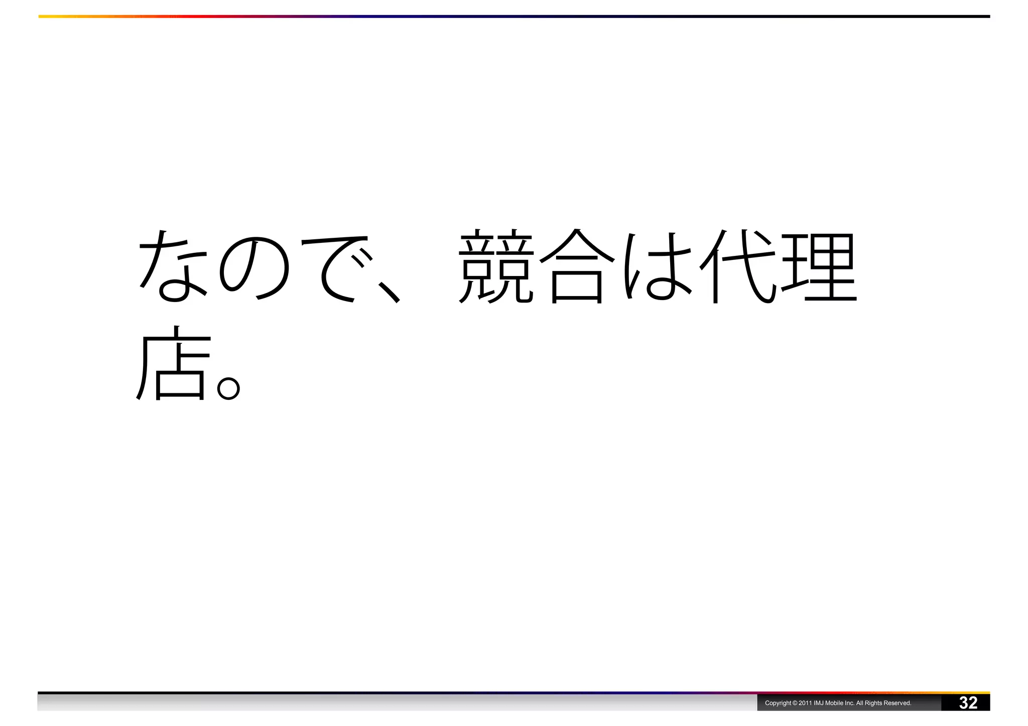 なので、競合は代理
店。


       Copyright © 2011 IMJ Mobile Inc. All Rights Reserved.
                                                               32
 