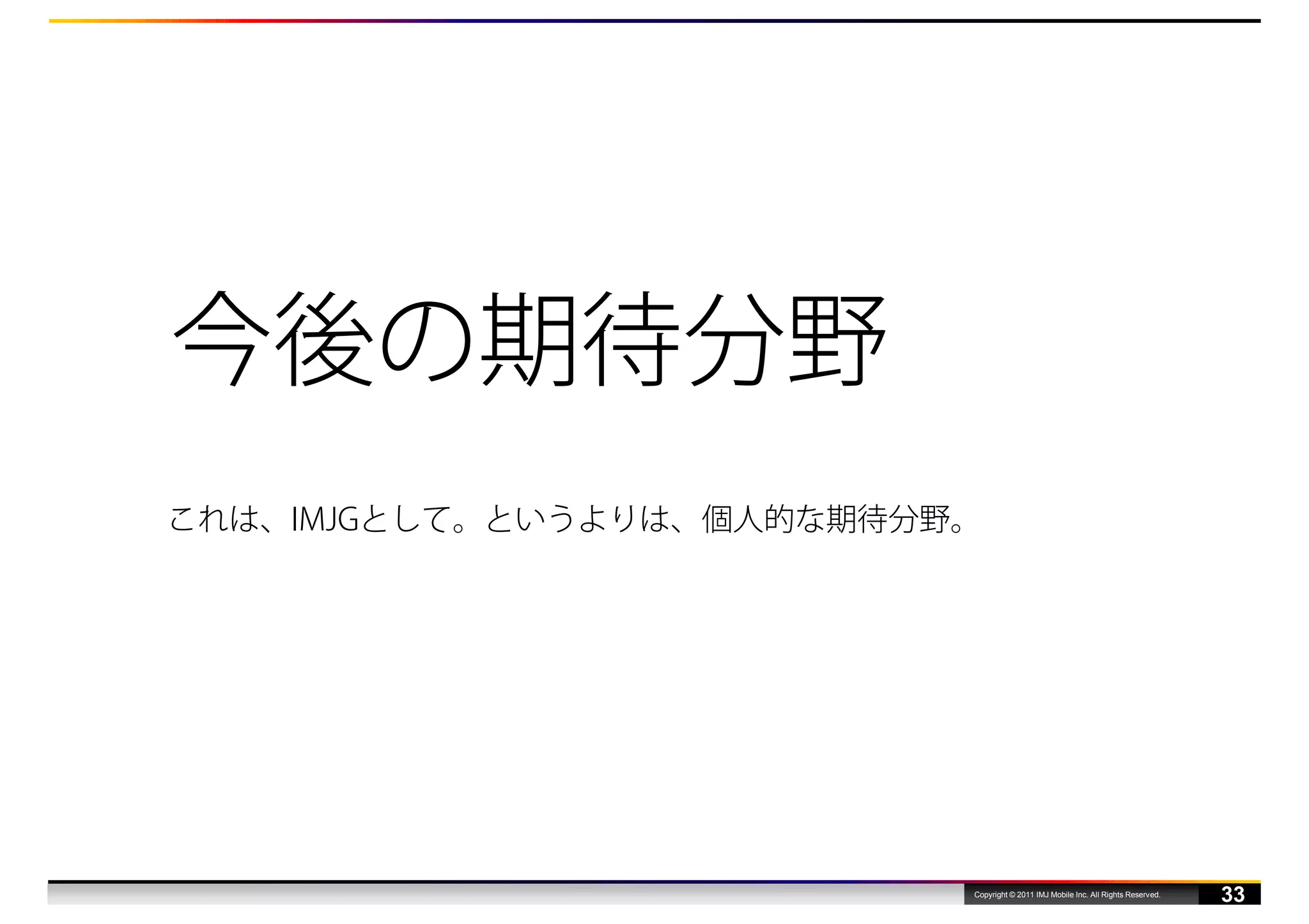 今後の期待分野
これは、IMJGとして。というよりは、個人的な期待分野。




                           Copyright © 2011 IMJ Mobile Inc. All Rights Reserved.
                                                                                   33
 