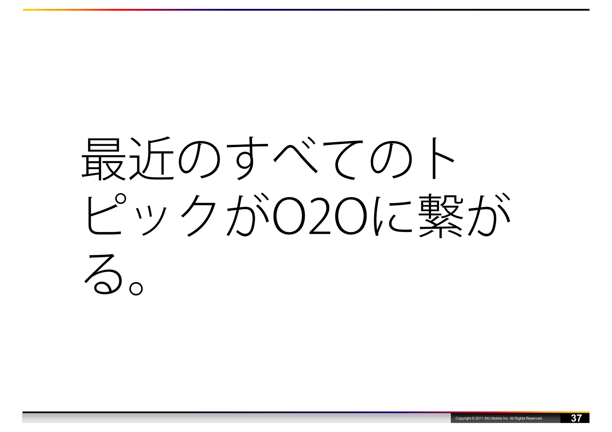 最近のすべてのト
ピックがO2Oに繋が
る。

        Copyright © 2011 IMJ Mobile Inc. All Rights Reserved.
                                                                37
 