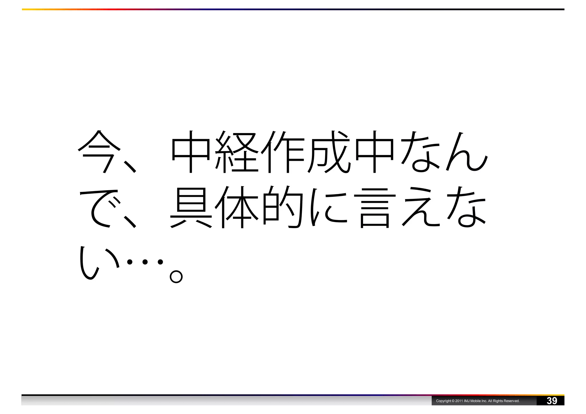 今、中経作成中なん
で、具体的に言えな
い…。

       Copyright © 2011 IMJ Mobile Inc. All Rights Reserved.
                                                               39
 