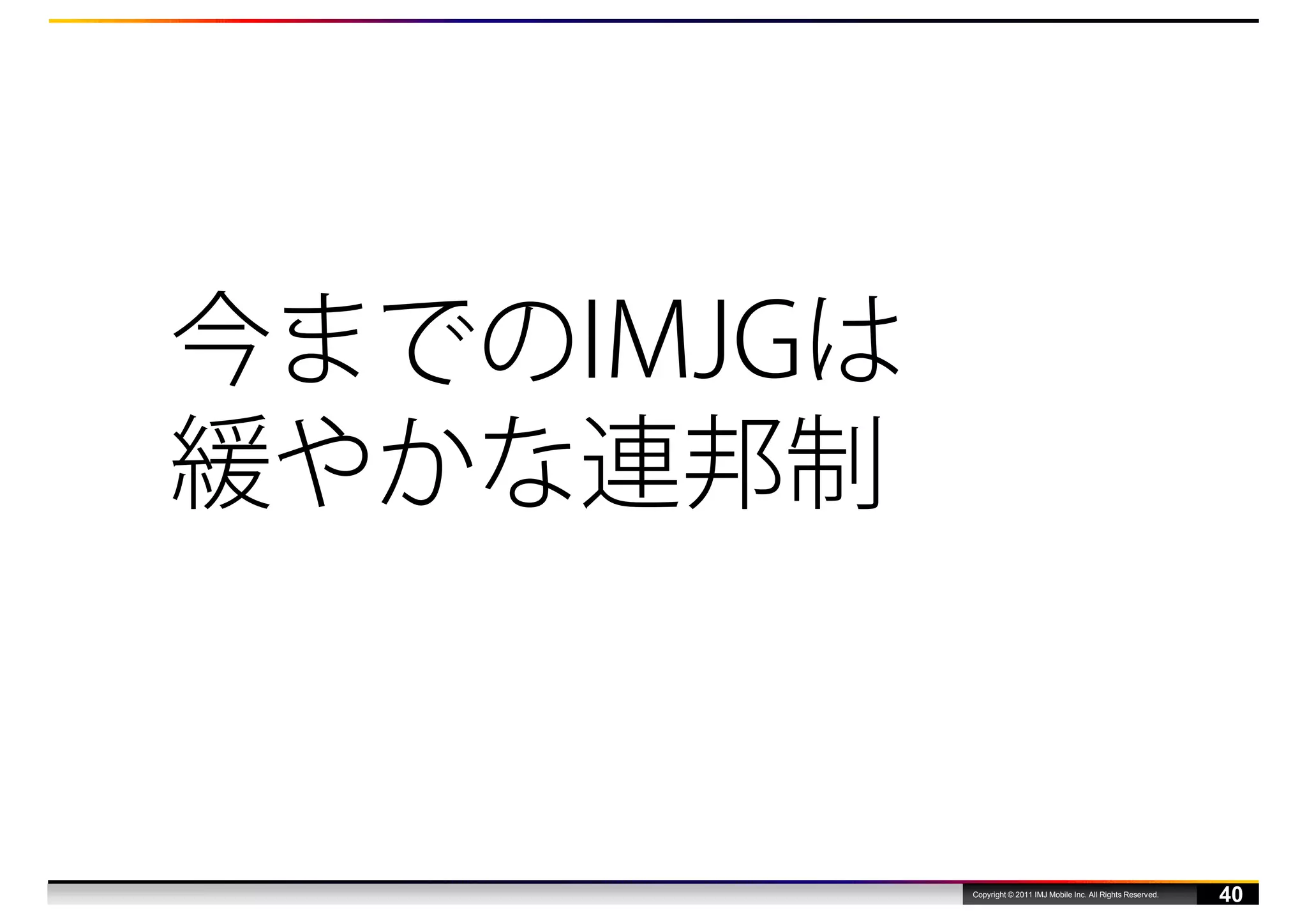 今までのIMJGは
緩やかな連邦制


            Copyright © 2011 IMJ Mobile Inc. All Rights Reserved.
                                                                    40
 