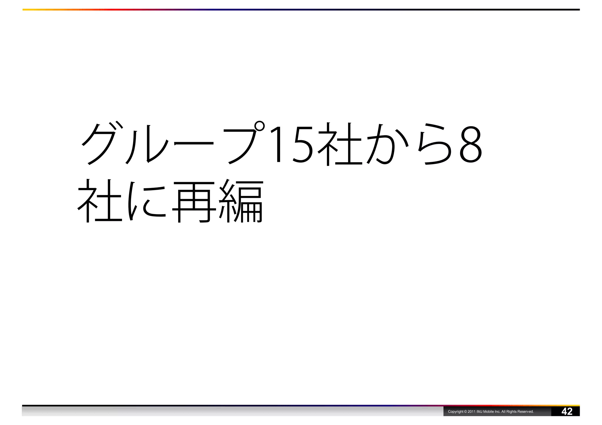 グループ15社から8
社に再編



         Copyright © 2011 IMJ Mobile Inc. All Rights Reserved.
                                                                 42
 