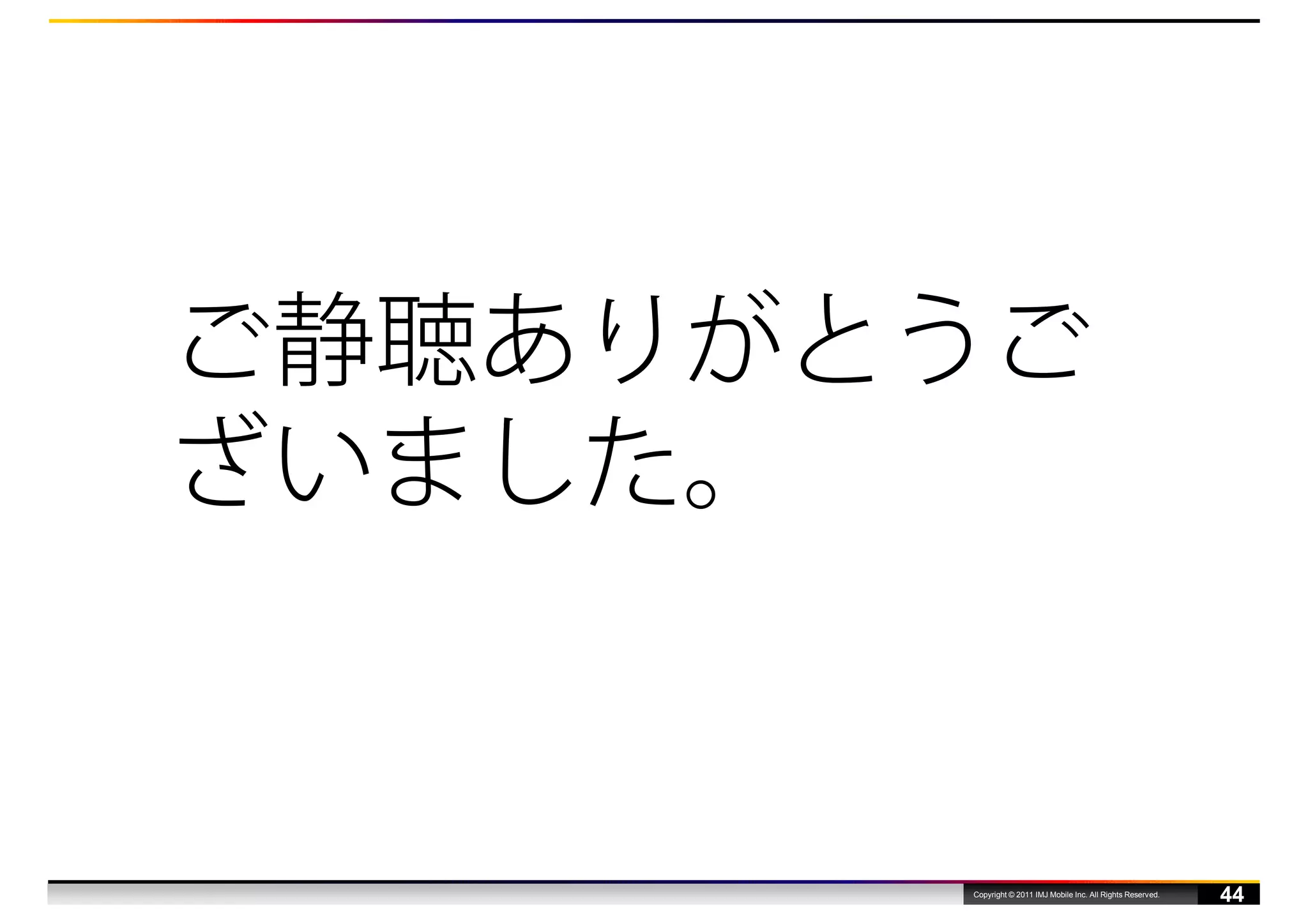 ご静聴ありがとうご
ざいました。


       Copyright © 2011 IMJ Mobile Inc. All Rights Reserved.
                                                               44
 