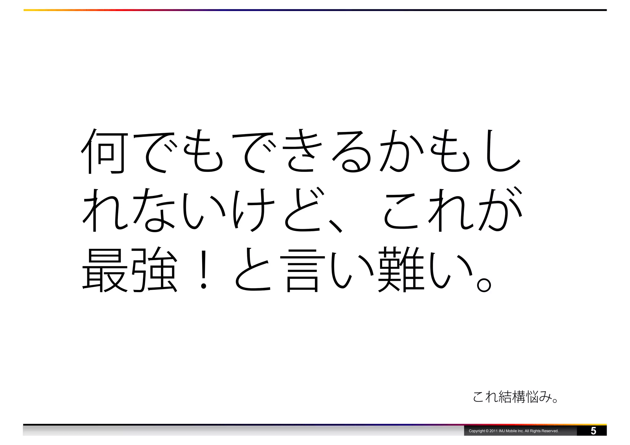 何でもできるかもし
れないけど、これが
最強！と言い難い。

        これ結構悩み。

       Copyright © 2011 IMJ Mobile Inc. All Rights Reserved.
                                                               5
 