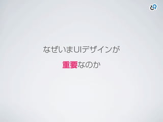 なぜいまUIデザインが
重要なのか
 