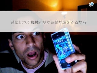 昔に比べて機械と話す時間が増えてるから
 