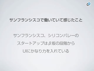 サンフランシスコで働いていて感じたこと
サンフランシスコ、シリコンバレーの
スタートアップはβ版の段階から
UIにかなり力を入れている
 