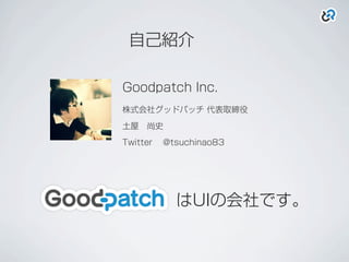 自己紹介
Goodpatch Inc.
株式会社グッドパッチ 代表取締役
土屋 尚史
Twitter @tsuchinao83
はUIの会社です。
 