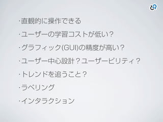 ･直観的に操作できる
･ユーザーの学習コストが低い？
･グラフィック(GUI)の精度が高い？
･ユーザー中心設計？ユーザービリティ？
･トレンドを追うこと？
･ラベリング
･インタラクション
 