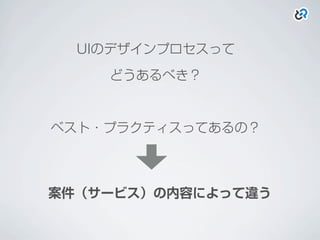 UIのデザインプロセスって
どうあるべき？
ベスト・プラクティスってあるの？
案件（サービス）の内容によって違う
 