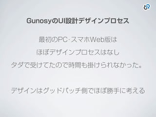 GunosyのUI設計デザインプロセス
最初のPC･スマホWeb版は
ほぼデザインプロセスはなし
タダで受けてたので時間も掛けられなかった。
デザインはグッドパッチ側でほぼ勝手に考える
 