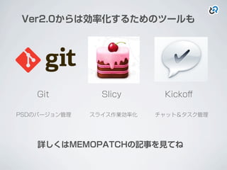 Ver2.0からは効率化するためのツールも
Git Slicy Kickoﬀ
PSDのバージョン管理 スライス作業効率化 チャット＆タスク管理
詳しくはMEMOPATCHの記事を見てね
 