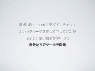 最初はFacebookにデザインチェック
というグループを作ってやっていたが
あまりに使い勝手が悪いので
自分たちでツールを開発
 