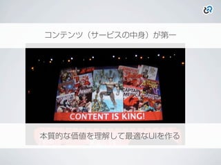 コンテンツ（サービスの中身）が第一
本質的な価値を理解して最適なUIを作る
 