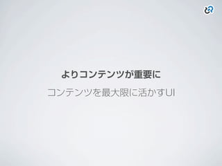 よりコンテンツが重要に
コンテンツを最大限に活かすUI
 