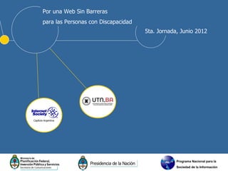 Por una Web Sin Barreras
       para las Personas con Discapacidad
                                            5ta. Jornada, Junio 2012




Capítulo Argentina




                                                        Programa Nacional para la
                                                        Sociedad de la Información
 