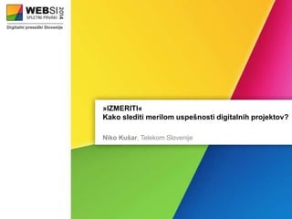 »IZMERITI« 
Kako slediti merilom uspešnosti digitalnih projektov? 
Niko Kušar, Telekom Slovenije 
 