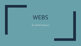 WEBS
By, Isabella Mosquera
 