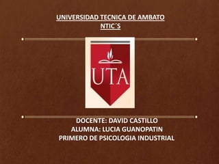 UNIVERSIDAD TECNICA DE AMBATO
            NTIC´S




    DOCENTE: DAVID CASTILLO
   ALUMNA: LUCIA GUANOPATIN
PRIMERO DE PSICOLOGIA INDUSTRIAL
 