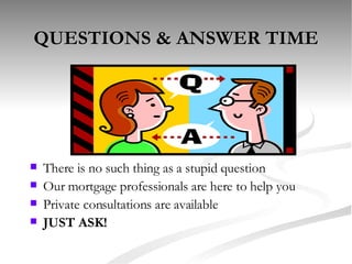 QUESTIONS & ANSWER TIME There is no such thing as a stupid question Our mortgage professionals are here to help you Private consultations are available JUST ASK! 