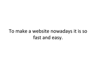 To make a website nowadays it is so
          fast and easy.
 